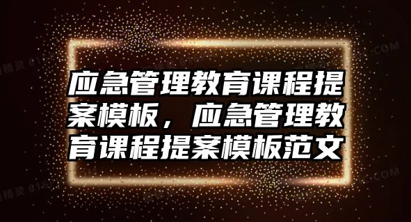 應急管理教育課程提案模板，應急管理教育課程提案模板范文