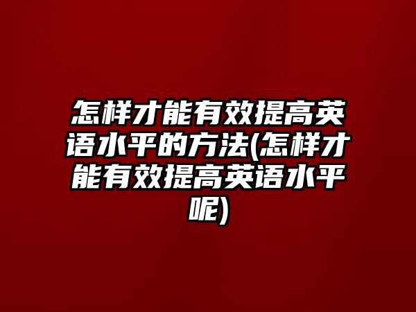 怎樣才能有效提高英語水平的方法(怎樣才能有效提高英語水平呢)