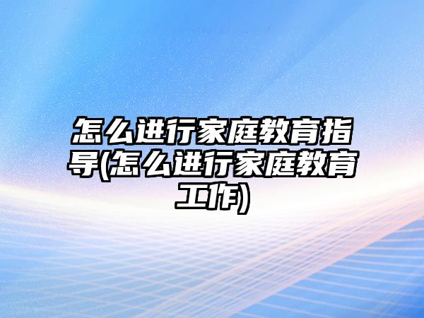 怎么進行家庭教育指導(怎么進行家庭教育工作)