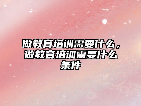 做教育培訓需要什么，做教育培訓需要什么條件