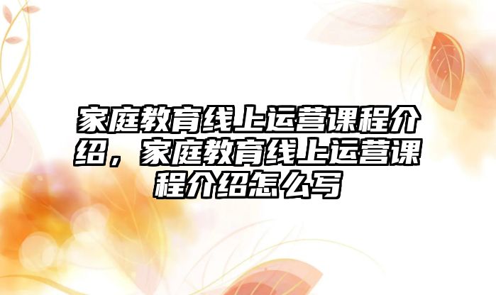 家庭教育線上運營課程介紹，家庭教育線上運營課程介紹怎么寫