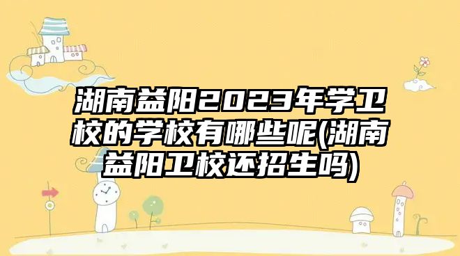 湖南益陽2023年學衛(wèi)校的學校有哪些呢(湖南益陽衛(wèi)校還招生嗎)