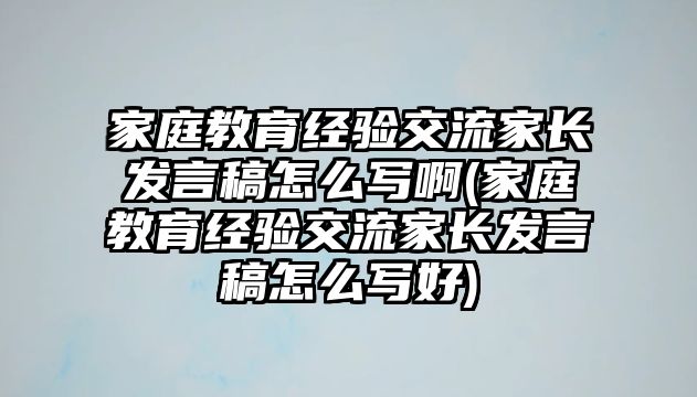 家庭教育經(jīng)驗(yàn)交流家長發(fā)言稿怎么寫啊(家庭教育經(jīng)驗(yàn)交流家長發(fā)言稿怎么寫好)