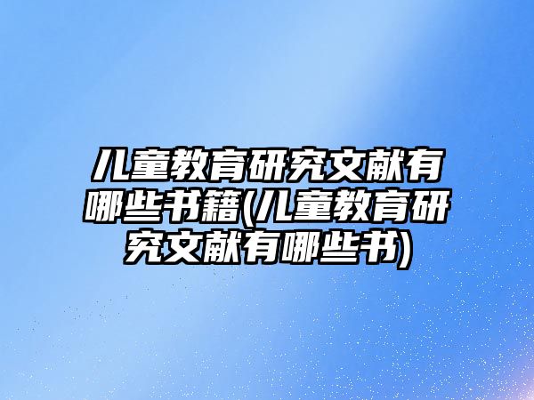 兒童教育研究文獻(xiàn)有哪些書籍(兒童教育研究文獻(xiàn)有哪些書)