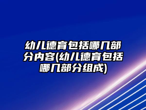 幼兒德育包括哪幾部分內(nèi)容(幼兒德育包括哪幾部分組成)