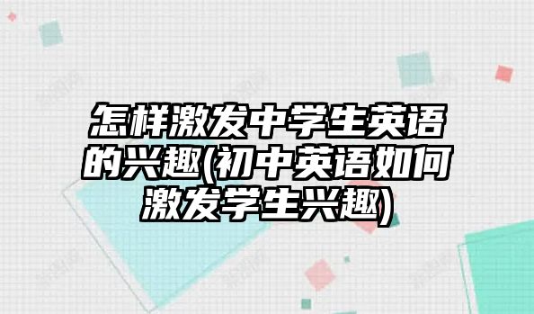 怎樣激發(fā)中學(xué)生英語的興趣(初中英語如何激發(fā)學(xué)生興趣)