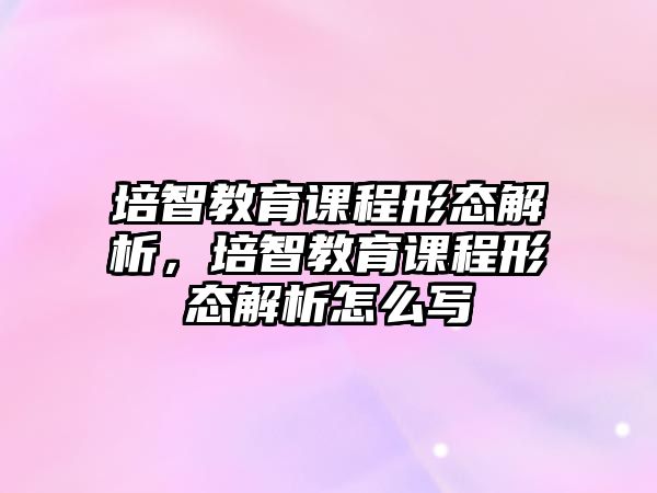 培智教育課程形態(tài)解析，培智教育課程形態(tài)解析怎么寫