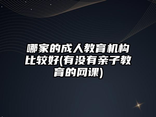 哪家的成人教育機(jī)構(gòu)比較好(有沒有親子教育的網(wǎng)課)