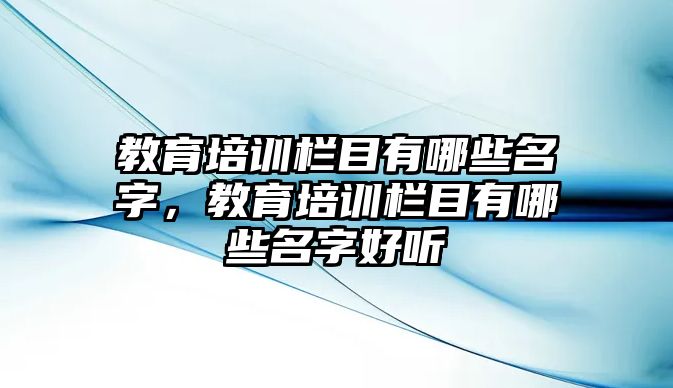 教育培訓(xùn)欄目有哪些名字，教育培訓(xùn)欄目有哪些名字好聽(tīng)