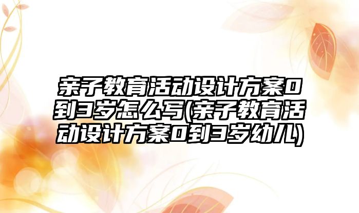 親子教育活動設(shè)計方案0到3歲怎么寫(親子教育活動設(shè)計方案0到3歲幼兒)