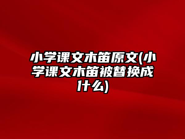 小學(xué)課文木笛原文(小學(xué)課文木笛被替換成什么)