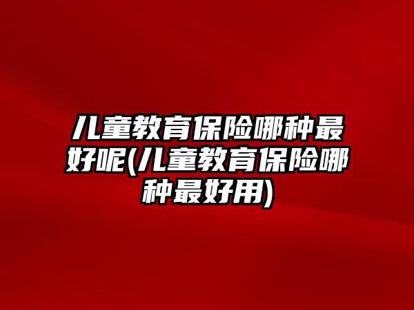 兒童教育保險哪種最好呢(兒童教育保險哪種最好用)