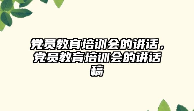 黨員教育培訓(xùn)會的講話，黨員教育培訓(xùn)會的講話稿