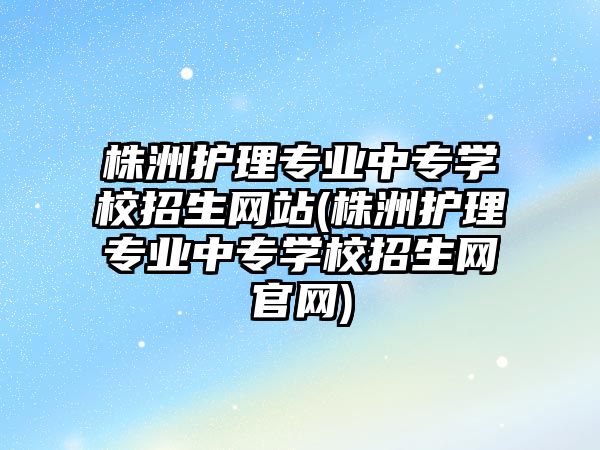 株洲護理專業(yè)中專學校招生網(wǎng)站(株洲護理專業(yè)中專學校招生網(wǎng)官網(wǎng))