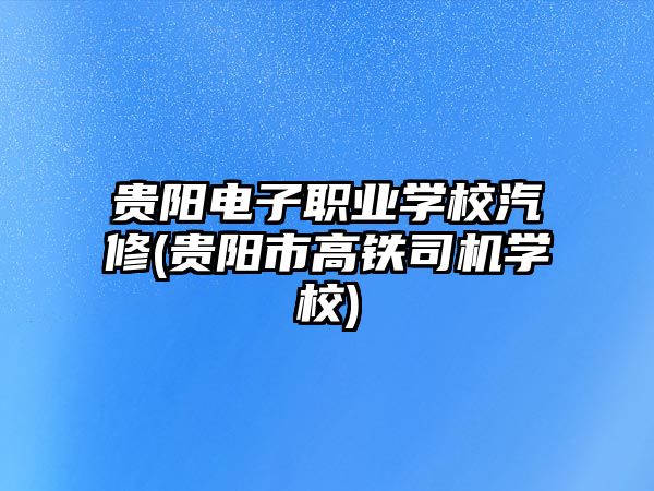 貴陽(yáng)電子職業(yè)學(xué)校汽修(貴陽(yáng)市高鐵司機(jī)學(xué)校)