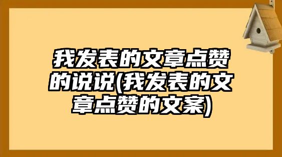 我發(fā)表的文章點(diǎn)贊的說(shuō)說(shuō)(我發(fā)表的文章點(diǎn)贊的文案)