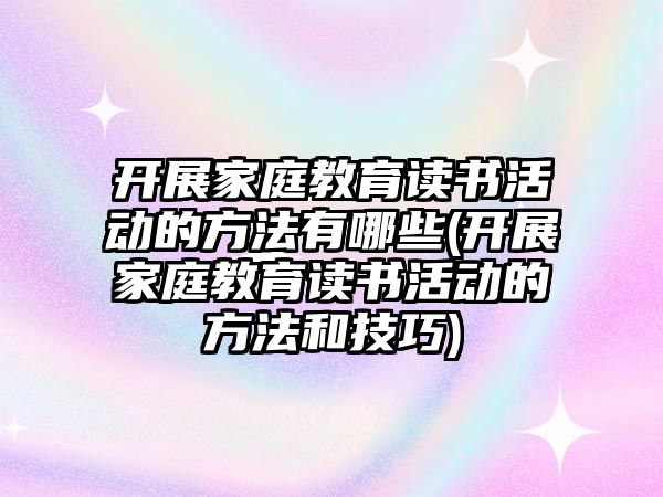 開展家庭教育讀書活動的方法有哪些(開展家庭教育讀書活動的方法和技巧)