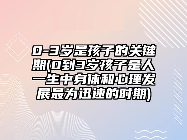 0-3歲是孩子的關鍵期(0到3歲孩子是人一生中身體和心理發(fā)展最為迅速的時期)