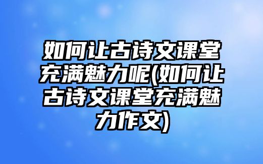 如何讓古詩(shī)文課堂充滿魅力呢(如何讓古詩(shī)文課堂充滿魅力作文)