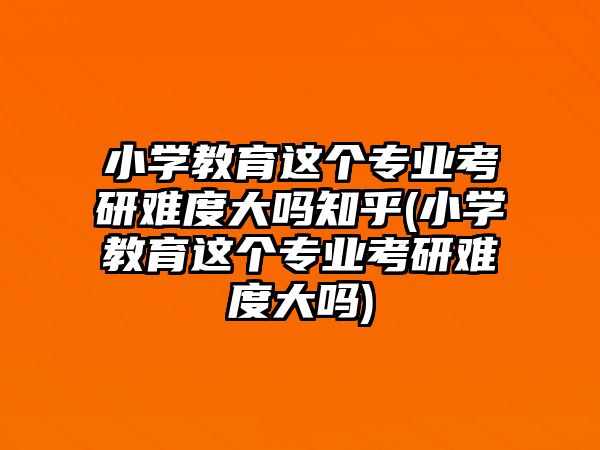 小學教育這個專業(yè)考研難度大嗎知乎(小學教育這個專業(yè)考研難度大嗎)