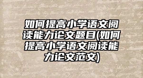 如何提高小學(xué)語(yǔ)文閱讀能力論文題目(如何提高小學(xué)語(yǔ)文閱讀能力論文范文)