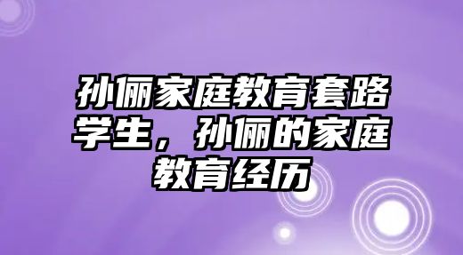 孫儷家庭教育套路學(xué)生，孫儷的家庭教育經(jīng)歷