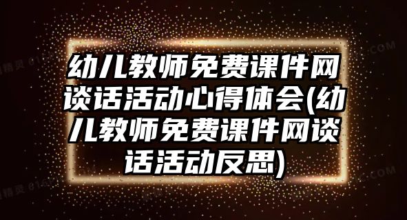 幼兒教師免費(fèi)課件網(wǎng)談話(huà)活動(dòng)心得體會(huì)(幼兒教師免費(fèi)課件網(wǎng)談話(huà)活動(dòng)反思)