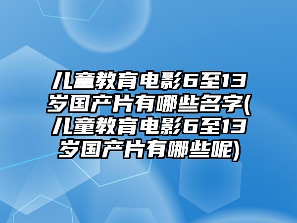 兒童教育電影6至13歲國產片有哪些名字(兒童教育電影6至13歲國產片有哪些呢)