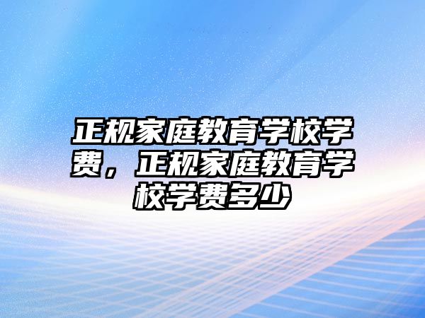 正規(guī)家庭教育學(xué)校學(xué)費(fèi)，正規(guī)家庭教育學(xué)校學(xué)費(fèi)多少