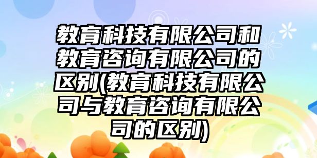 教育科技有限公司和教育咨詢有限公司的區(qū)別(教育科技有限公司與教育咨詢有限公司的區(qū)別)