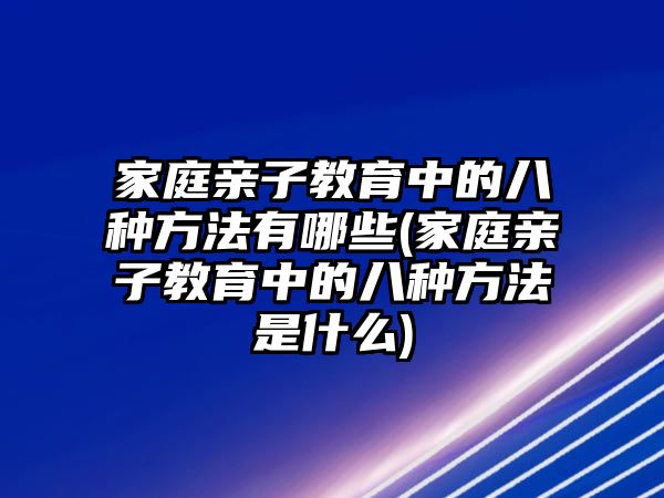 家庭親子教育中的八種方法有哪些(家庭親子教育中的八種方法是什么)