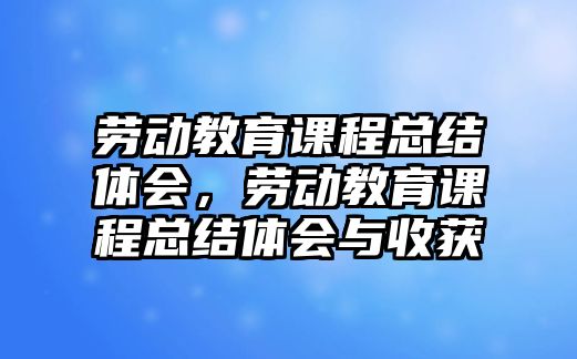 勞動教育課程總結(jié)體會，勞動教育課程總結(jié)體會與收獲