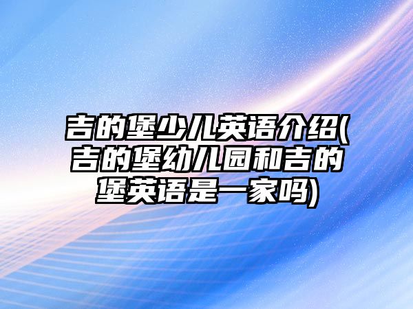 吉的堡少兒英語介紹(吉的堡幼兒園和吉的堡英語是一家嗎)