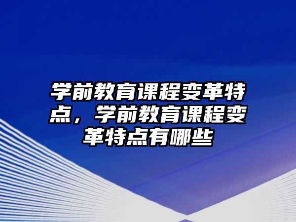 學(xué)前教育課程變革特點(diǎn)，學(xué)前教育課程變革特點(diǎn)有哪些