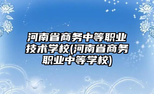 河南省商務(wù)中等職業(yè)技術(shù)學(xué)校(河南省商務(wù)職業(yè)中等學(xué)校)