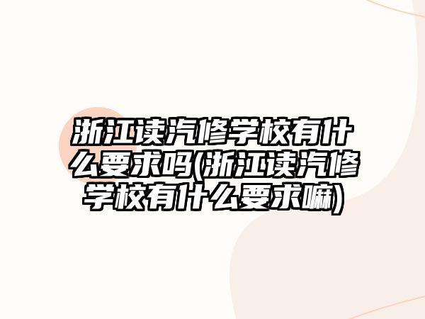 浙江讀汽修學校有什么要求嗎(浙江讀汽修學校有什么要求嘛)