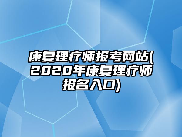 康復理療師報考網(wǎng)站(2020年康復理療師報名入口)