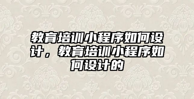 教育培訓(xùn)小程序如何設(shè)計，教育培訓(xùn)小程序如何設(shè)計的