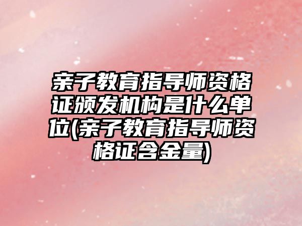 親子教育指導師資格證頒發(fā)機構是什么單位(親子教育指導師資格證含金量)