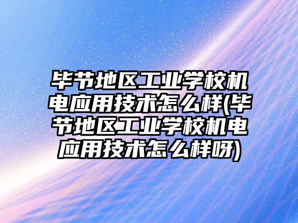 畢節(jié)地區(qū)工業(yè)學校機電應用技術怎么樣(畢節(jié)地區(qū)工業(yè)學校機電應用技術怎么樣呀)