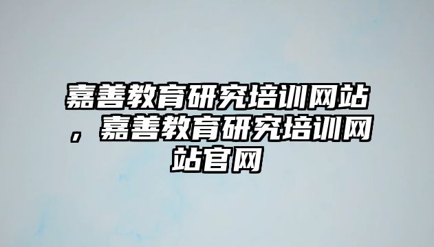 嘉善教育研究培訓(xùn)網(wǎng)站，嘉善教育研究培訓(xùn)網(wǎng)站官網(wǎng)