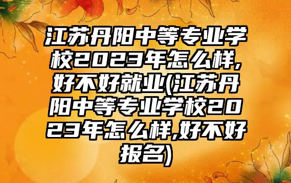 江蘇丹陽(yáng)中等專業(yè)學(xué)校2023年怎么樣,好不好就業(yè)(江蘇丹陽(yáng)中等專業(yè)學(xué)校2023年怎么樣,好不好報(bào)名)