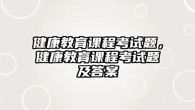 健康教育課程考試題，健康教育課程考試題及答案