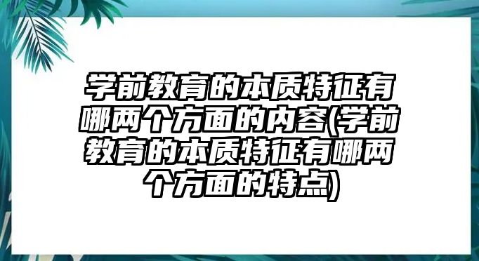 學前教育的本質(zhì)特征有哪兩個方面的內(nèi)容(學前教育的本質(zhì)特征有哪兩個方面的特點)