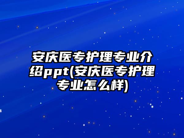 安慶醫(yī)專護理專業(yè)介紹ppt(安慶醫(yī)專護理專業(yè)怎么樣)