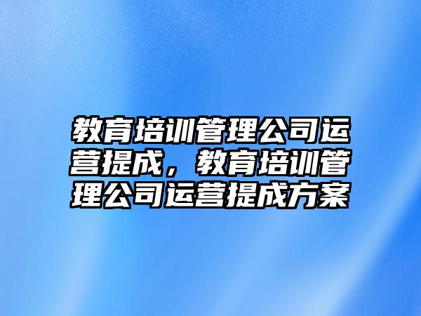 教育培訓管理公司運營提成，教育培訓管理公司運營提成方案