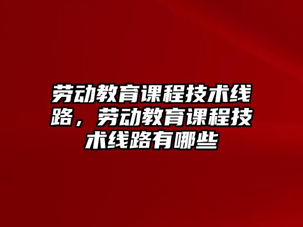 勞動教育課程技術線路，勞動教育課程技術線路有哪些