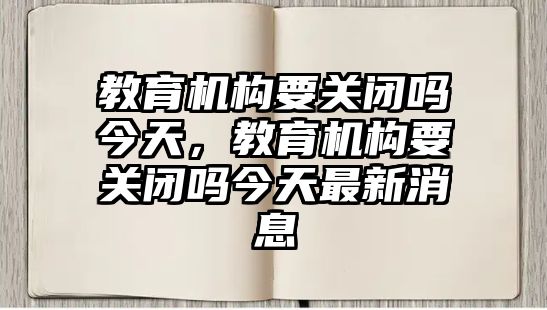 教育機構要關閉嗎今天，教育機構要關閉嗎今天最新消息