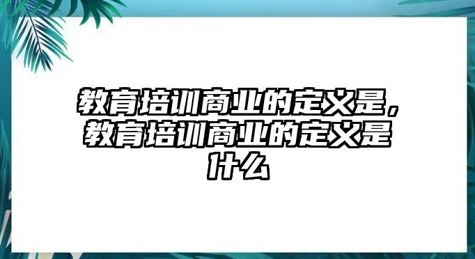 教育培訓(xùn)商業(yè)的定義是，教育培訓(xùn)商業(yè)的定義是什么