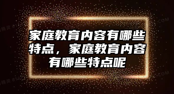 家庭教育內容有哪些特點，家庭教育內容有哪些特點呢